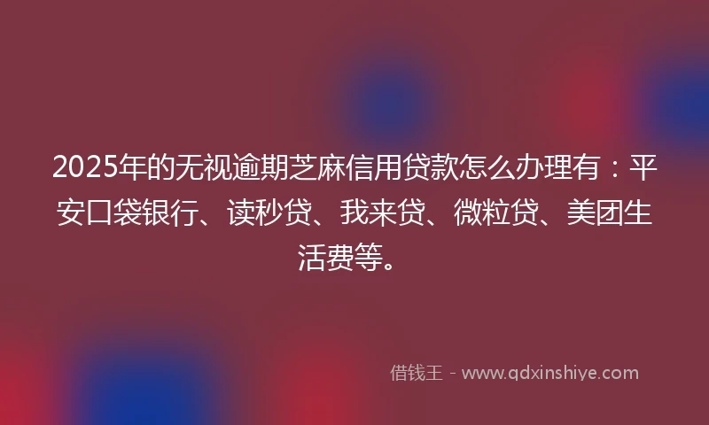 2025年的无视逾期芝麻信用贷款怎么办理有:平安口袋银行、读秒贷、我来贷、微粒贷、美团生活费等。