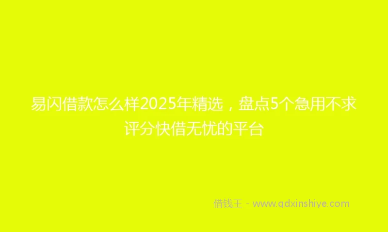 易闪借款怎么样2025年精选，盘点5个急用不求评分快借无忧的平台