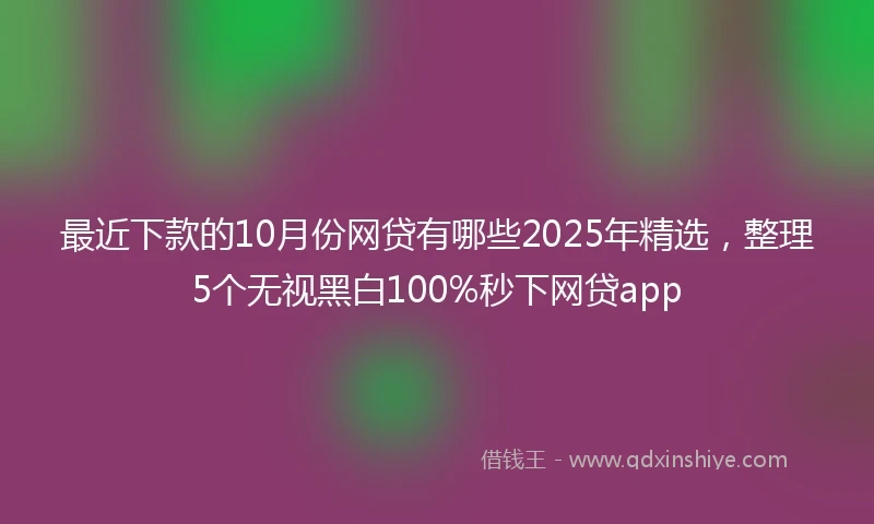 最近下款的10月份网贷有哪些2025年精选，整理5个无视黑白100%秒下网贷app