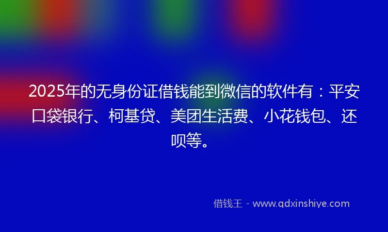 2025年的无身份证借钱能到微信的软件有：平安口袋银行、柯基贷、美团生活费、小花钱包、还呗等。