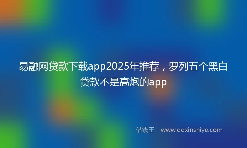 易融网贷款下载app2025年推荐，罗列五个黑白贷款不是高炮的app