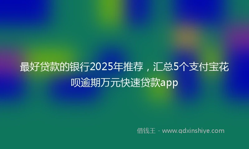 最好贷款的银行2025年推荐，汇总5个支付宝花呗逾期万元快速贷款app