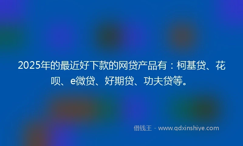 2025年的最近好下款的网贷产品有:柯基贷、花呗、e微贷、好期贷、功夫贷等。
