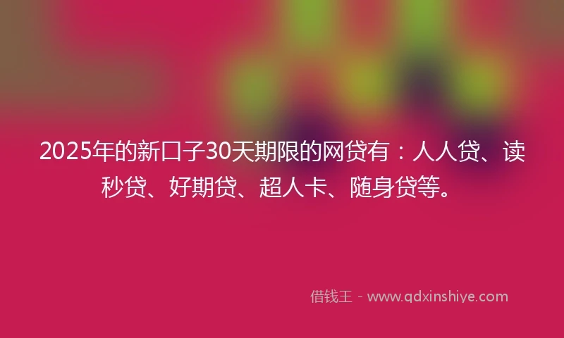 2025年的新口子30天期限的网贷有：人人贷、读秒贷、好期贷、超人卡、随身贷等。