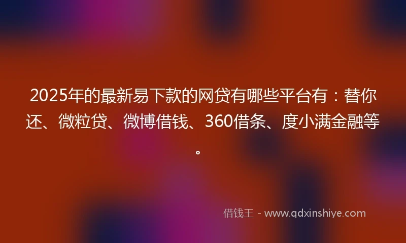 2025年的最新易下款的网贷有哪些平台有：替你还、微粒贷、微博借钱、360借条、度小满金融等。