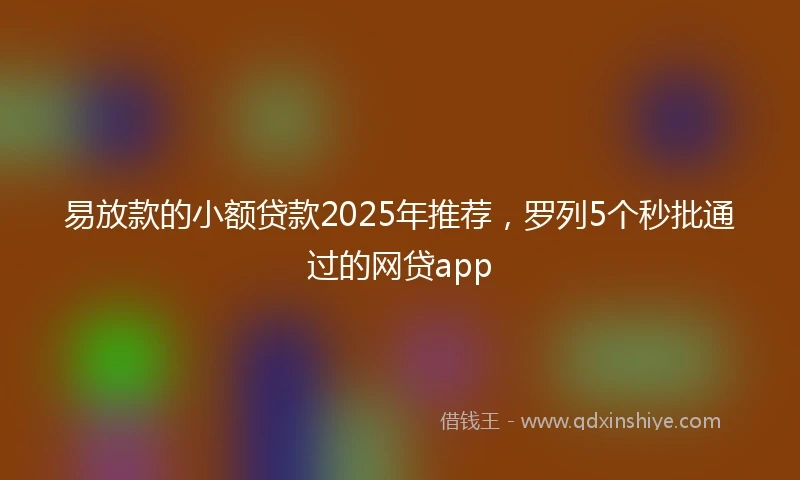 易放款的小额贷款2025年推荐，罗列5个秒批通过的网贷app