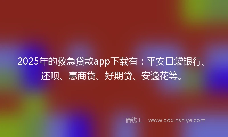 2025年的救急贷款app下载有：平安口袋银行、还呗、惠商贷、好期贷、安逸花等。