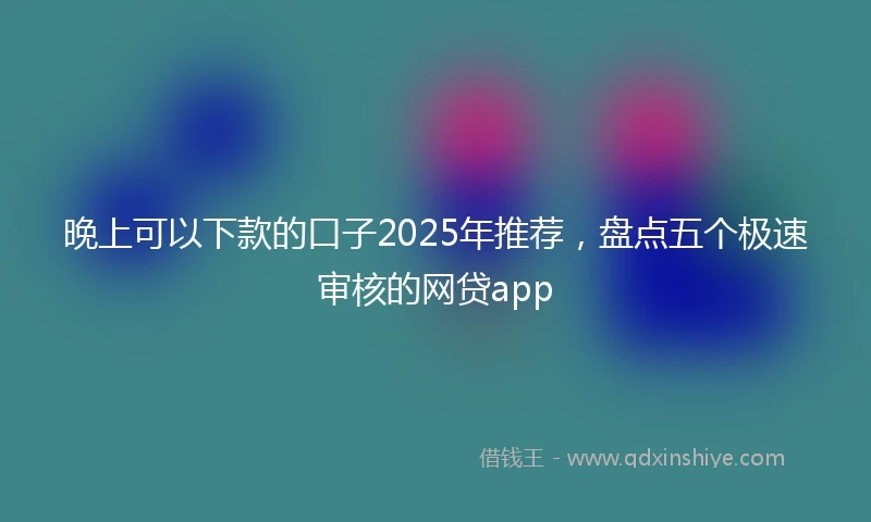 晚上可以下款的口子2025年推荐，盘点五个极速审核的网贷app