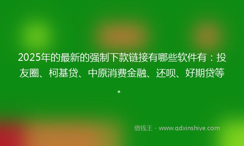 2025年的最新的强制下款链接有哪些软件有：投友圈、柯基贷、中原消费金融、还呗、好期贷等。