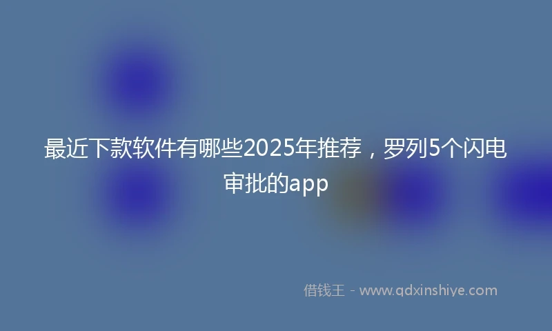 最近下款软件有哪些2025年推荐，罗列5个闪电审批的app