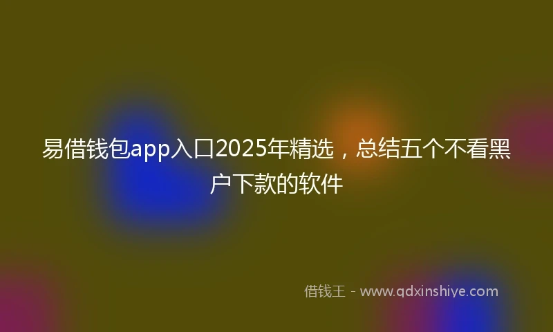 易借钱包app入口2025年精选，总结五个不看黑户下款的软件
