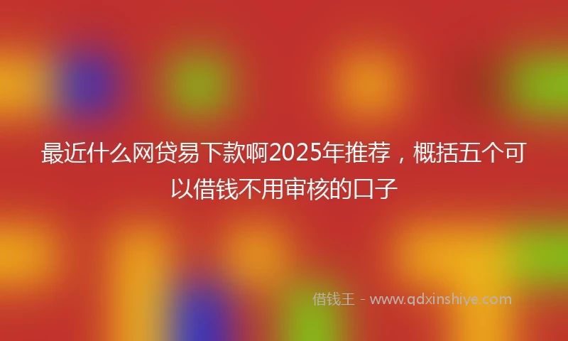 最近什么网贷易下款啊2025年推荐，概括五个可以借钱不用审核的口子