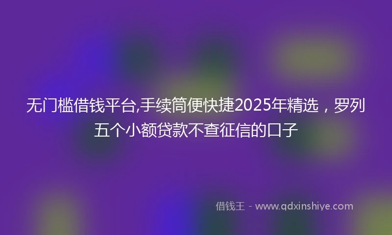 无门槛借钱平台,手续筒便快捷2025年精选，罗列五个小额贷款不查征信的口子