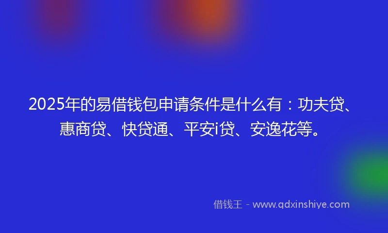 2025年的易借钱包申请条件是什么有：功夫贷、惠商贷、快贷通、平安i贷、安逸花等。