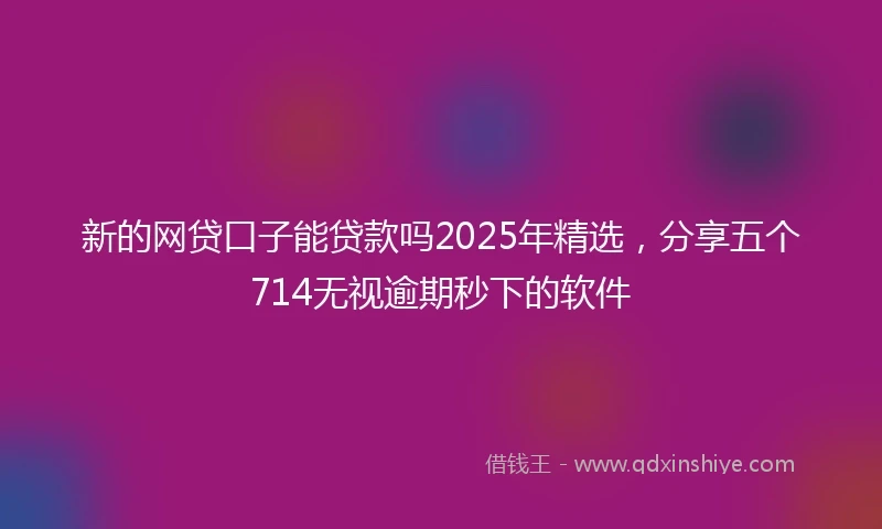 新的网贷口子能贷款吗2025年精选，分享五个714无视逾期秒下的软件