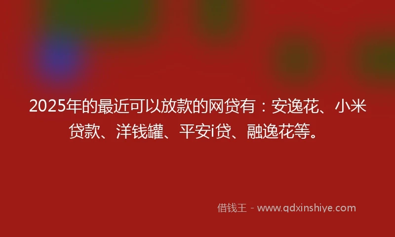 2025年的最近可以放款的网贷有：安逸花、小米贷款、洋钱罐、平安i贷、融逸花等。