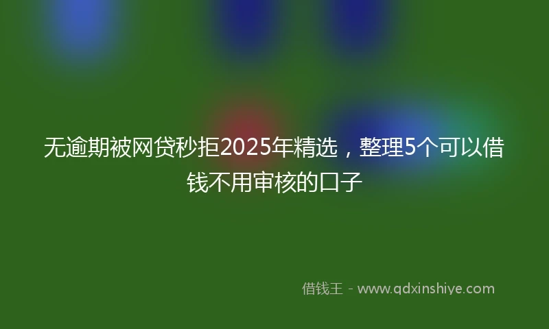 无逾期被网贷秒拒2025年精选，整理5个可以借钱不用审核的口子