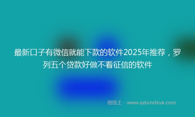 最新口子有微信就能下款的软件2025年推荐,罗列五个贷款好做不看征信的软件