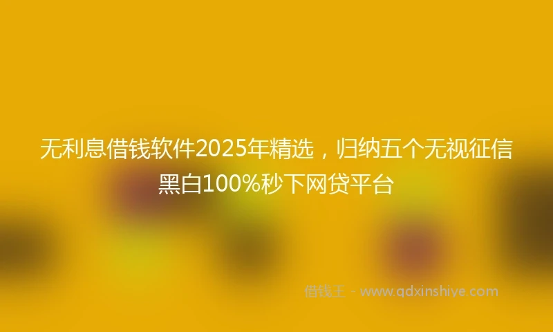 无利息借钱软件2025年精选，归纳五个无视征信黑白100%秒下网贷平台