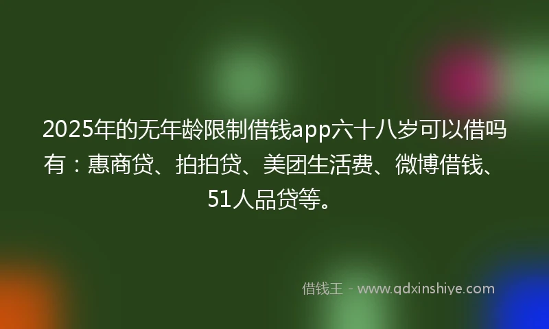 2025年的无年龄限制借钱app六十八岁可以借吗有：惠商贷、拍拍贷、美团生活费、微博借钱、51人品贷等。