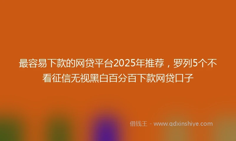 最容易下款的网贷平台2025年推荐，罗列5个不看征信无视黑白百分百下款网贷口子