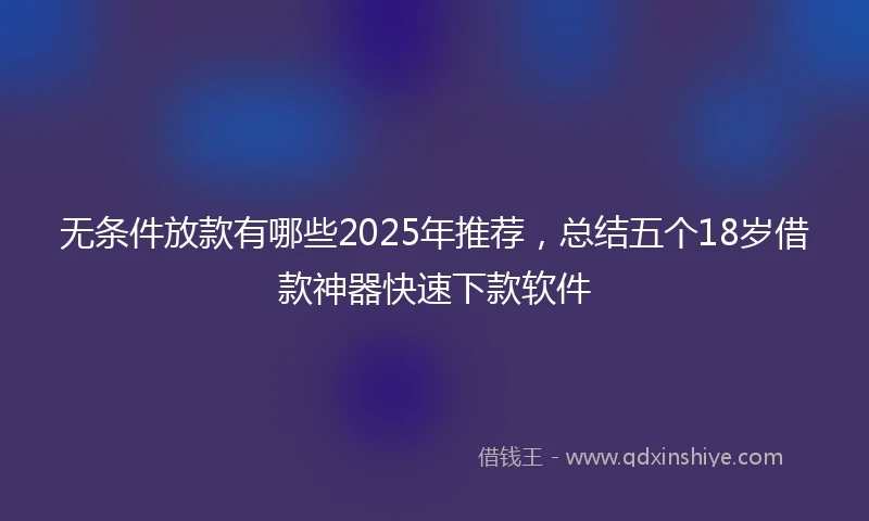 无条件放款有哪些2025年推荐，总结五个18岁借款神器快速下款软件