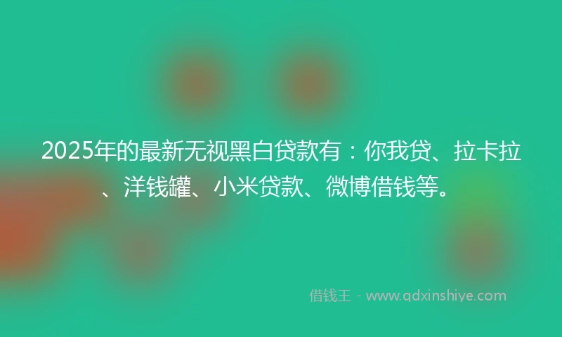 2025年的最新无视黑白贷款有：你我贷、拉卡拉、洋钱罐、小米贷款、微博借钱等。