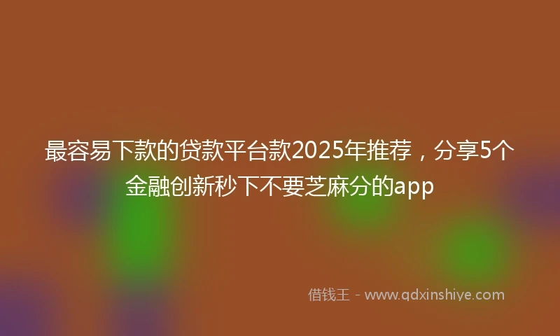 最容易下款的贷款平台款2025年推荐，分享5个金融创新秒下不要芝麻分的app