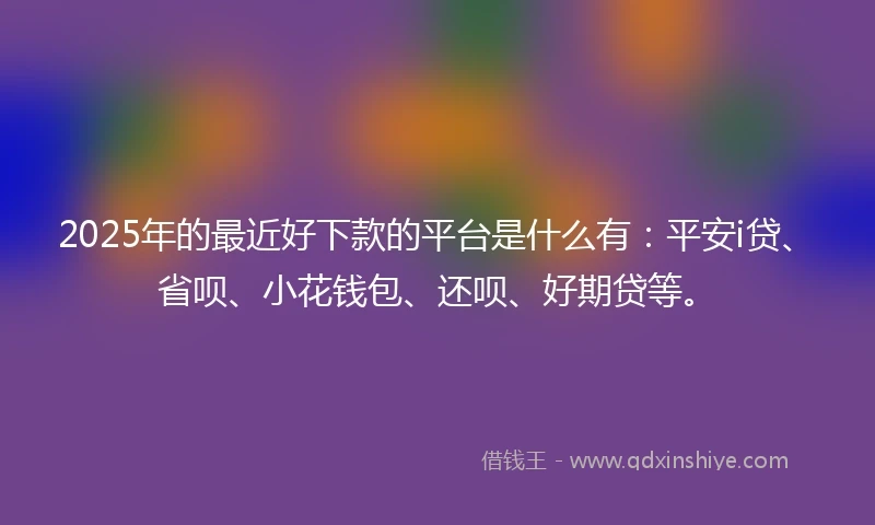 2025年的最近好下款的平台是什么有:平安i贷、省呗、小花钱包、还呗、好期贷等。