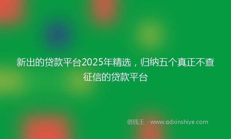 新出的贷款平台2025年精选，归纳五个真正不查征信的贷款平台