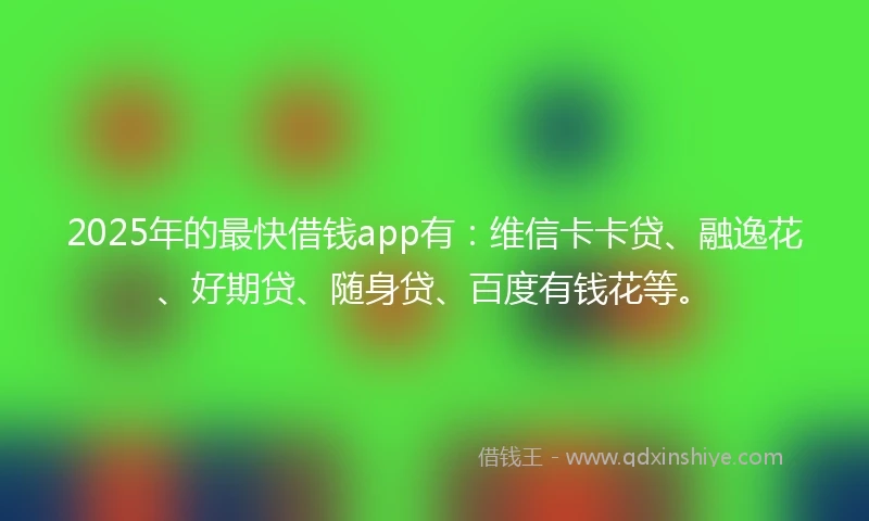 2025年的最快借钱app有：维信卡卡贷、融逸花、好期贷、随身贷、百度有钱花等。