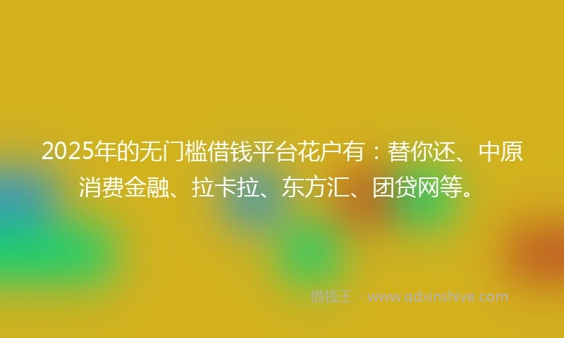 2025年的无门槛借钱平台花户有:替你还、中原消费金融、拉卡拉、东方汇、团贷网等。