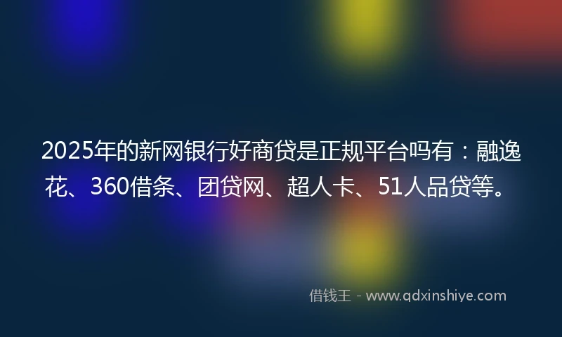 2025年的新网银行好商贷是正规平台吗有：融逸花、360借条、团贷网、超人卡、51人品贷等。