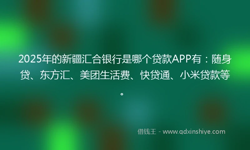 2025年的新疆汇合银行是哪个贷款APP有：随身贷、东方汇、美团生活费、快贷通、小米贷款等。