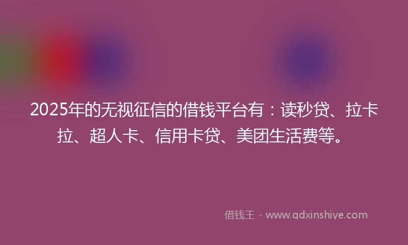 2025年的无视征信的借钱平台有：读秒贷、拉卡拉、超人卡、信用卡贷、美团生活费等。