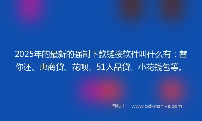2025年的最新的强制下款链接软件叫什么有：替你还、惠商贷、花呗、51人品贷、小花钱包等。