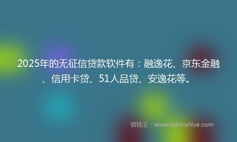 2025年的无征信贷款软件有：融逸花、京东金融、信用卡贷、51人品贷、安逸花等。