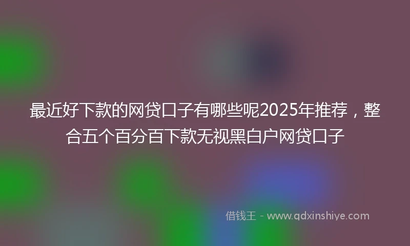最近好下款的网贷口子有哪些呢2025年推荐，整合五个百分百下款无视黑白户网贷口子
