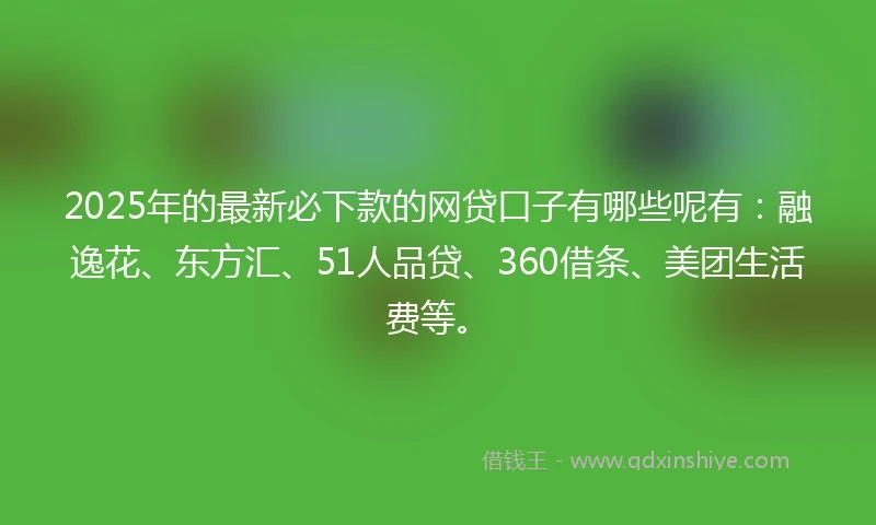 2025年的最新必下款的网贷口子有哪些呢有：融逸花、东方汇、51人品贷、360借条、美团生活费等。