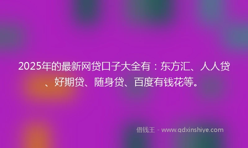 2025年的最新网贷口子大全有：东方汇、人人贷、好期贷、随身贷、百度有钱花等。