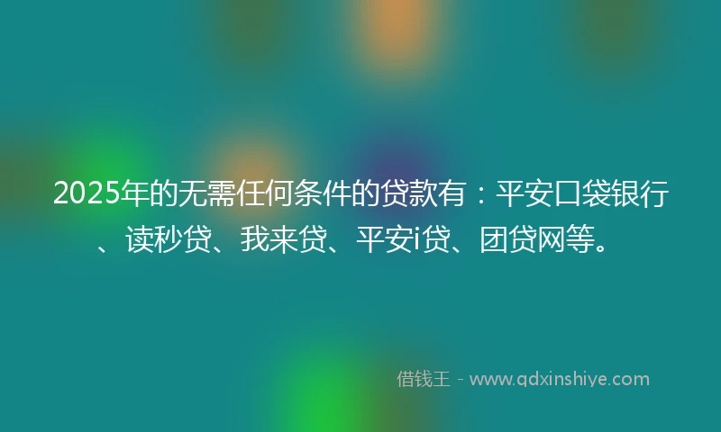 2025年的无需任何条件的贷款有：平安口袋银行、读秒贷、我来贷、平安i贷、团贷网等。