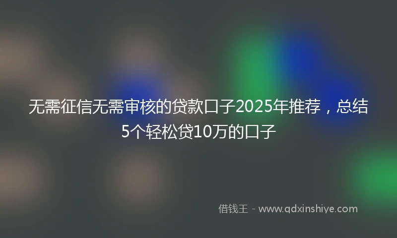 无需征信无需审核的贷款口子2025年推荐，总结5个轻松贷10万的口子