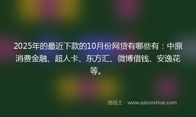 2025年的最近下款的10月份网贷有哪些有：中原消费金融、超人卡、东方汇、微博借钱、安逸花等。