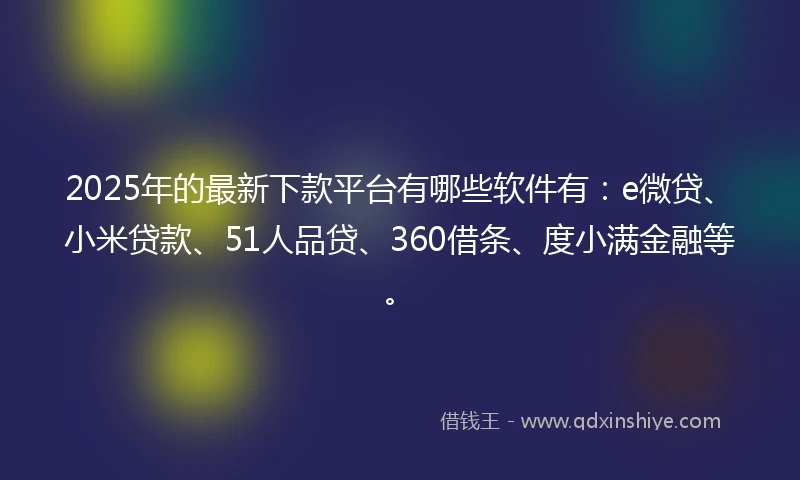 2025年的最新下款平台有哪些软件有：e微贷、小米贷款、51人品贷、360借条、度小满金融等。