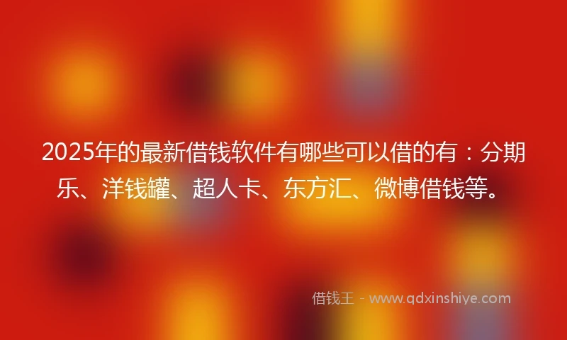 2025年的最新借钱软件有哪些可以借的有：分期乐、洋钱罐、超人卡、东方汇、微博借钱等。