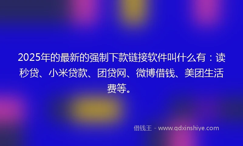 2025年的最新的强制下款链接软件叫什么有：读秒贷、小米贷款、团贷网、微博借钱、美团生活费等。