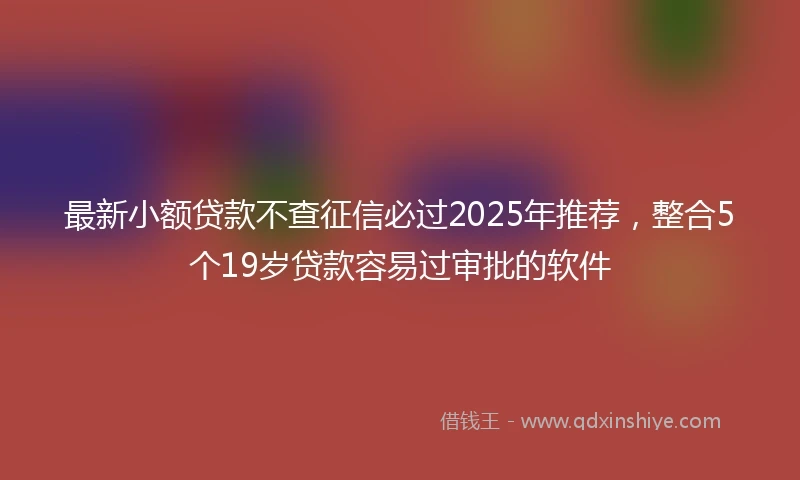 最新小额贷款不查征信必过2025年推荐，整合5个19岁贷款容易过审批的软件