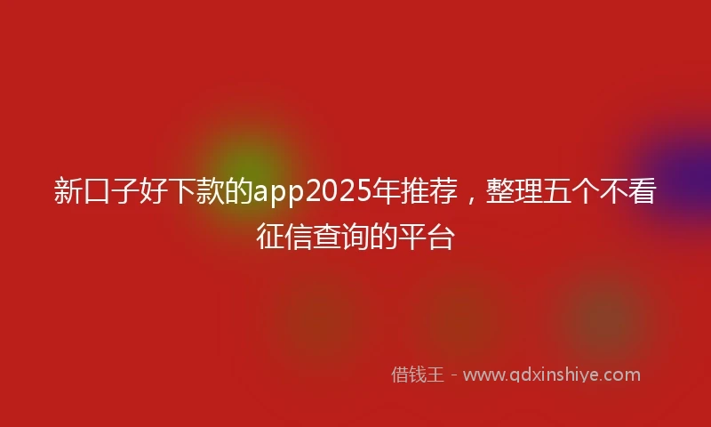新口子好下款的app2025年推荐，整理五个不看征信查询的平台