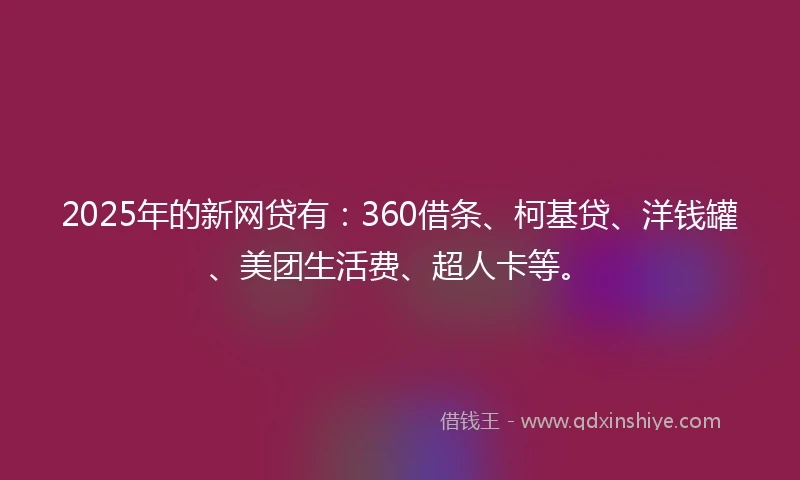 2025年的新网贷有:360借条、柯基贷、洋钱罐、美团生活费、超人卡等。