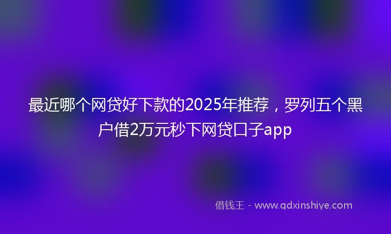 最近哪个网贷好下款的2025年推荐，罗列五个黑户借2万元秒下网贷口子app